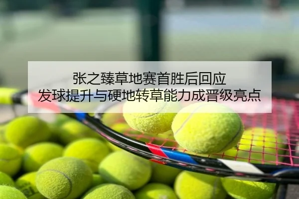 张之臻草地赛首胜后回应 发球提升与硬地转草能力成晋级亮点