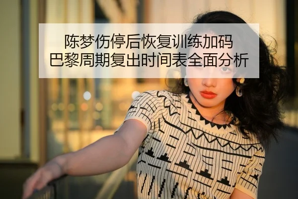 陈梦伤停后恢复训练加码 巴黎周期复出时间表全面分析
